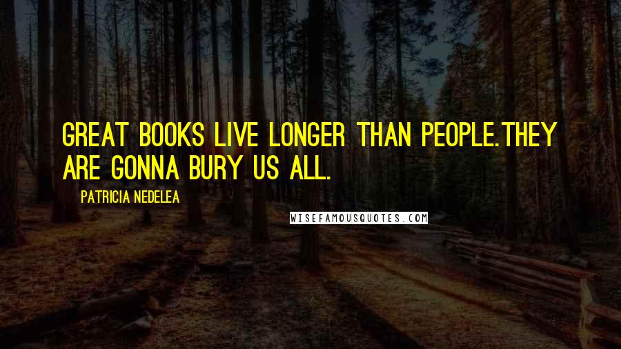 Patricia Nedelea Quotes: Great books live longer than people.They are gonna bury us all.