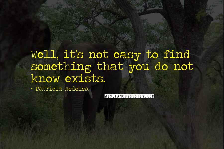 Patricia Nedelea Quotes: Well, it's not easy to find something that you do not know exists.