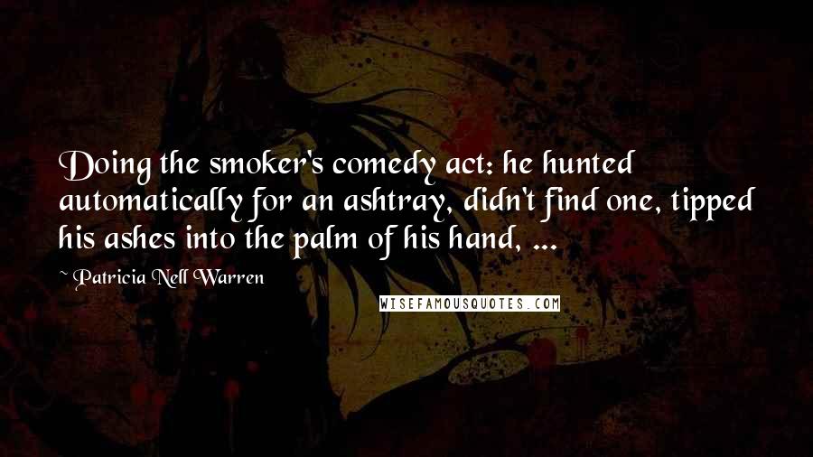 Patricia Nell Warren Quotes: Doing the smoker's comedy act: he hunted automatically for an ashtray, didn't find one, tipped his ashes into the palm of his hand, ...