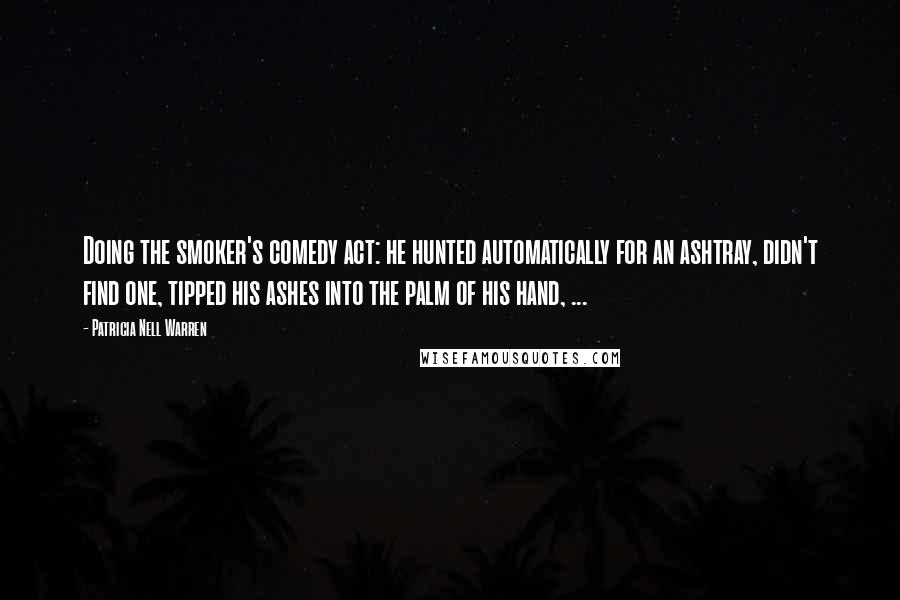 Patricia Nell Warren Quotes: Doing the smoker's comedy act: he hunted automatically for an ashtray, didn't find one, tipped his ashes into the palm of his hand, ...