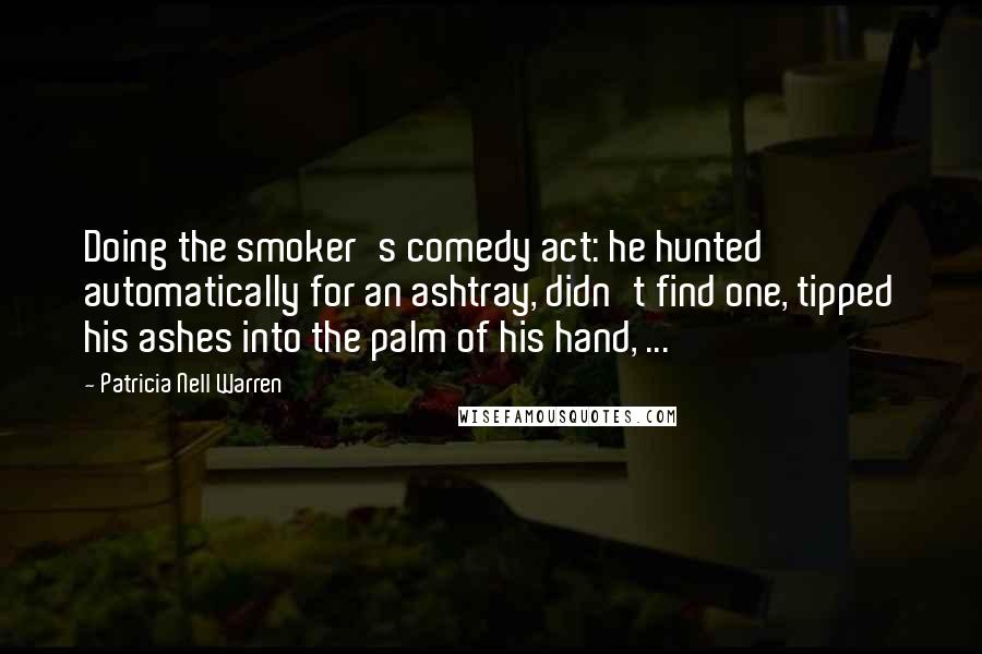 Patricia Nell Warren Quotes: Doing the smoker's comedy act: he hunted automatically for an ashtray, didn't find one, tipped his ashes into the palm of his hand, ...