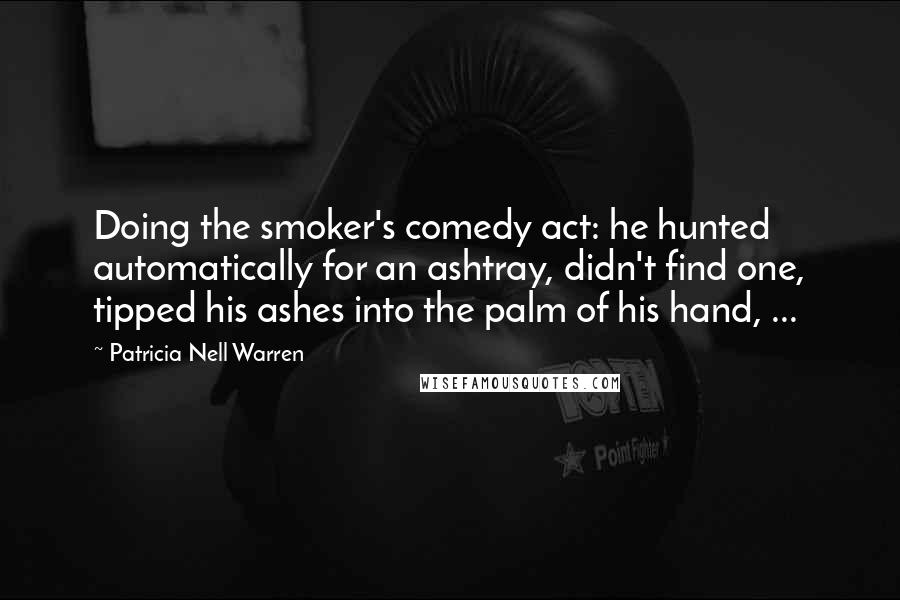 Patricia Nell Warren Quotes: Doing the smoker's comedy act: he hunted automatically for an ashtray, didn't find one, tipped his ashes into the palm of his hand, ...