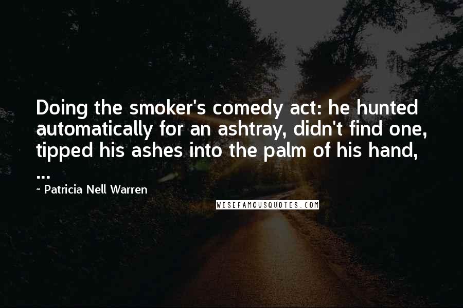 Patricia Nell Warren Quotes: Doing the smoker's comedy act: he hunted automatically for an ashtray, didn't find one, tipped his ashes into the palm of his hand, ...