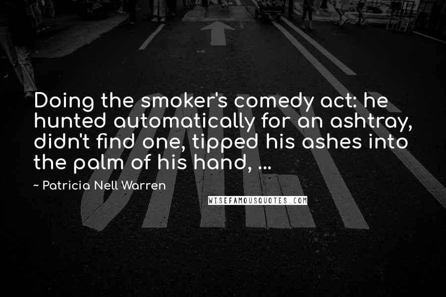 Patricia Nell Warren Quotes: Doing the smoker's comedy act: he hunted automatically for an ashtray, didn't find one, tipped his ashes into the palm of his hand, ...