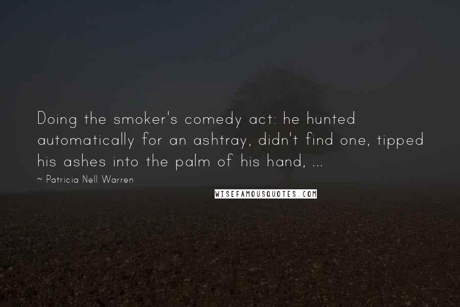 Patricia Nell Warren Quotes: Doing the smoker's comedy act: he hunted automatically for an ashtray, didn't find one, tipped his ashes into the palm of his hand, ...