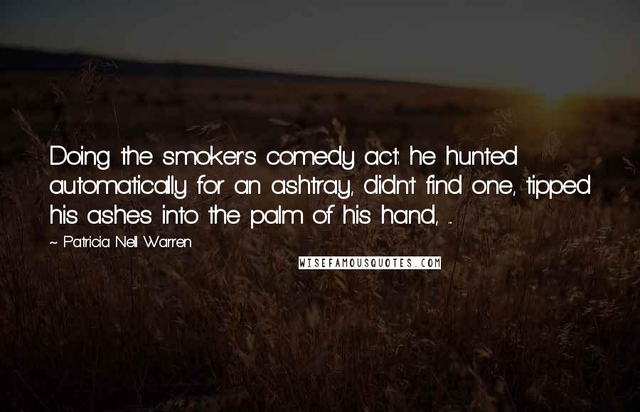 Patricia Nell Warren Quotes: Doing the smoker's comedy act: he hunted automatically for an ashtray, didn't find one, tipped his ashes into the palm of his hand, ...