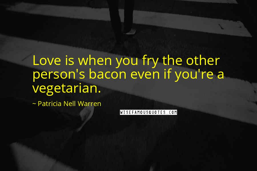 Patricia Nell Warren Quotes: Love is when you fry the other person's bacon even if you're a vegetarian.