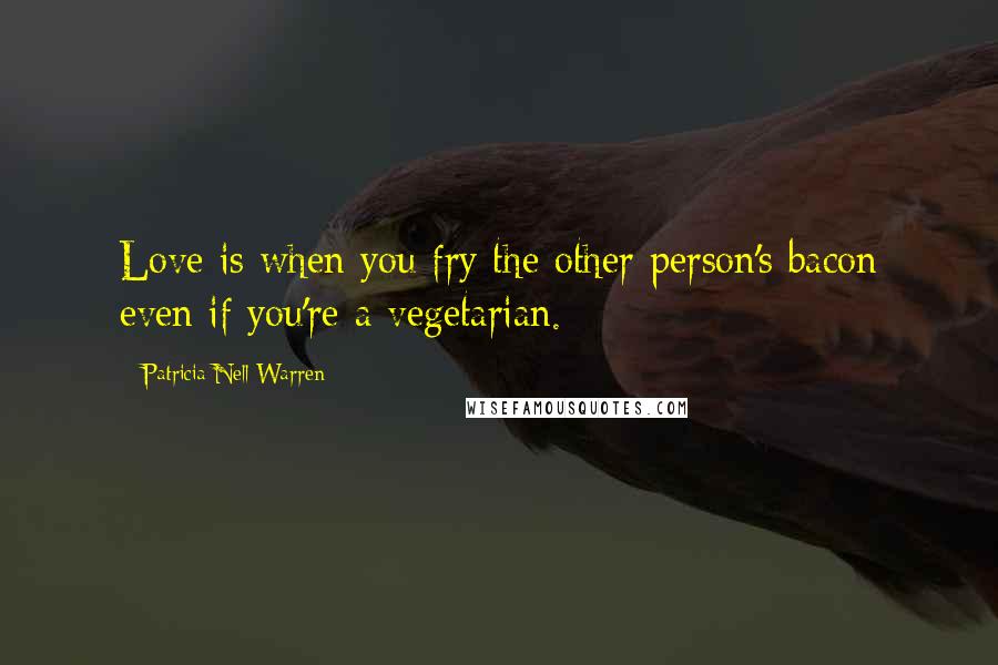 Patricia Nell Warren Quotes: Love is when you fry the other person's bacon even if you're a vegetarian.