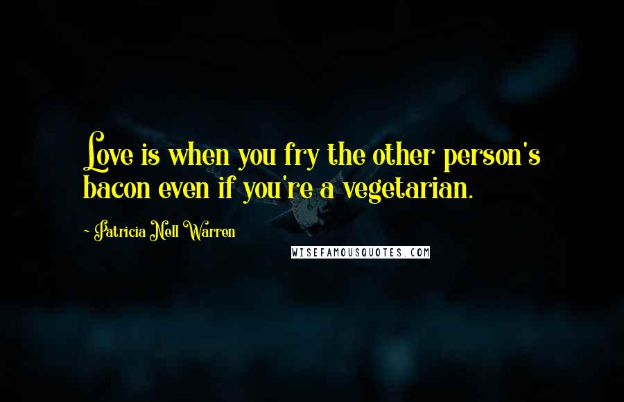 Patricia Nell Warren Quotes: Love is when you fry the other person's bacon even if you're a vegetarian.