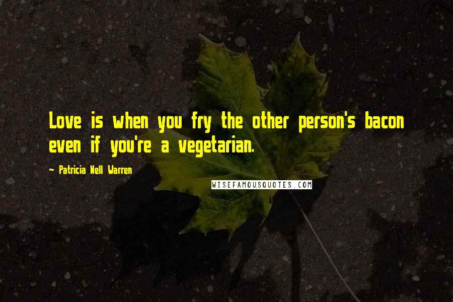 Patricia Nell Warren Quotes: Love is when you fry the other person's bacon even if you're a vegetarian.