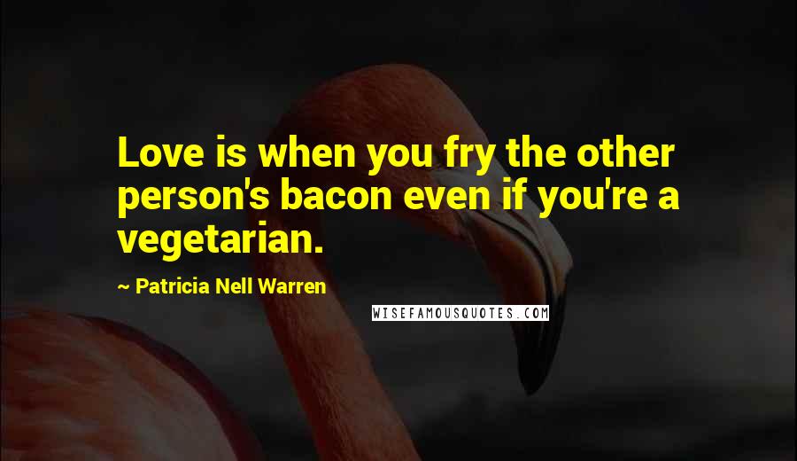 Patricia Nell Warren Quotes: Love is when you fry the other person's bacon even if you're a vegetarian.