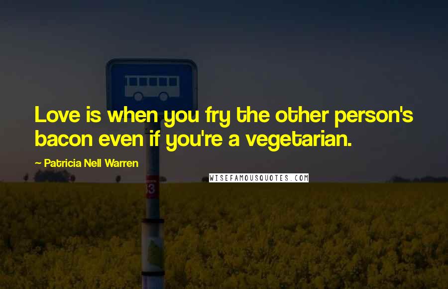 Patricia Nell Warren Quotes: Love is when you fry the other person's bacon even if you're a vegetarian.