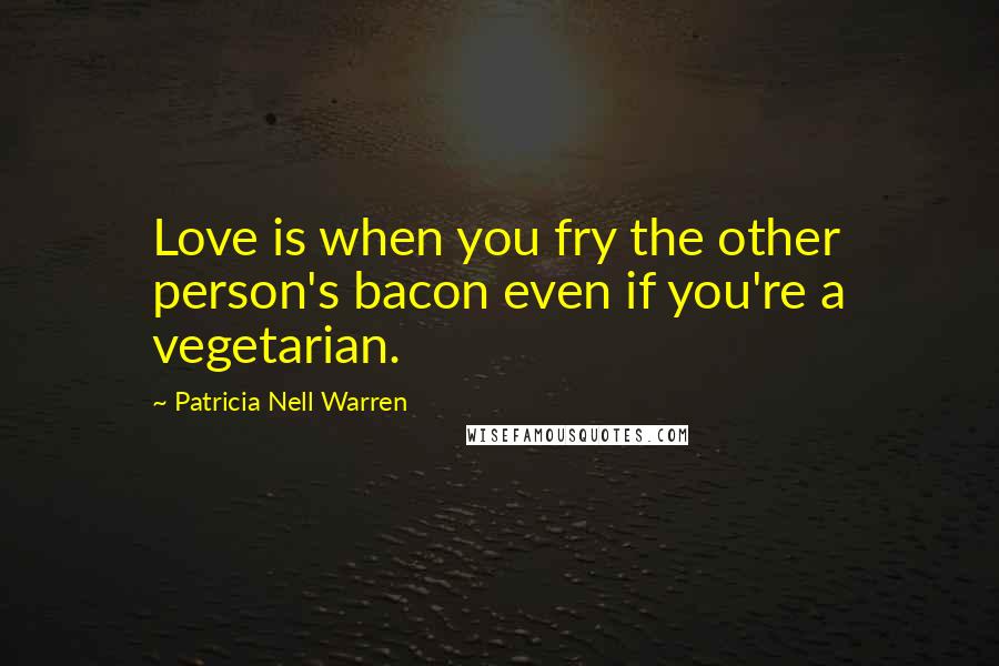 Patricia Nell Warren Quotes: Love is when you fry the other person's bacon even if you're a vegetarian.