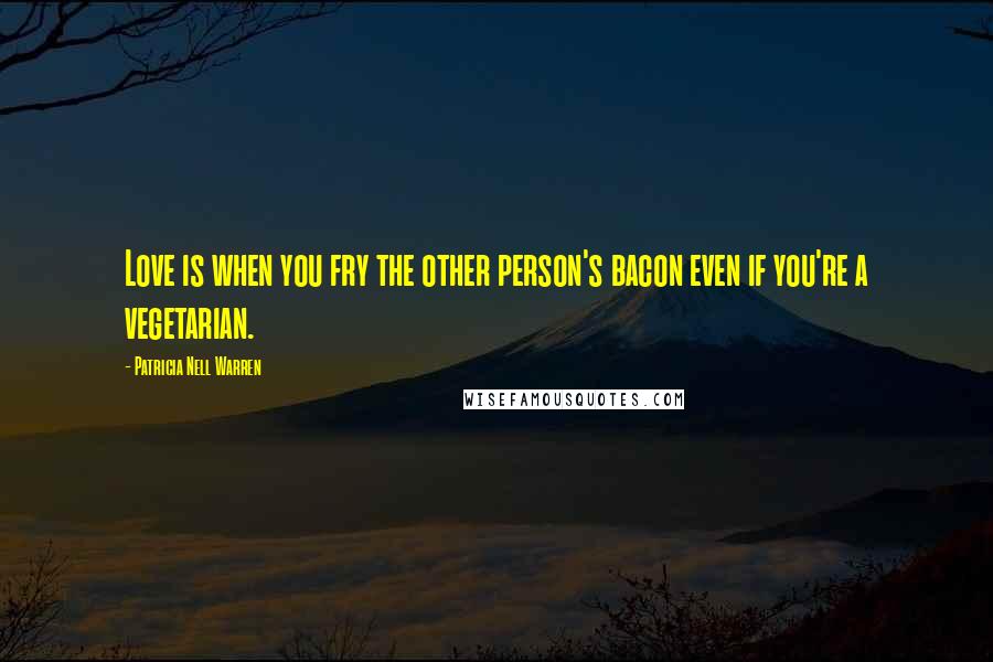 Patricia Nell Warren Quotes: Love is when you fry the other person's bacon even if you're a vegetarian.