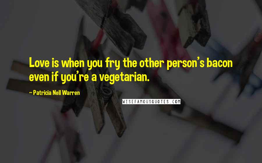 Patricia Nell Warren Quotes: Love is when you fry the other person's bacon even if you're a vegetarian.