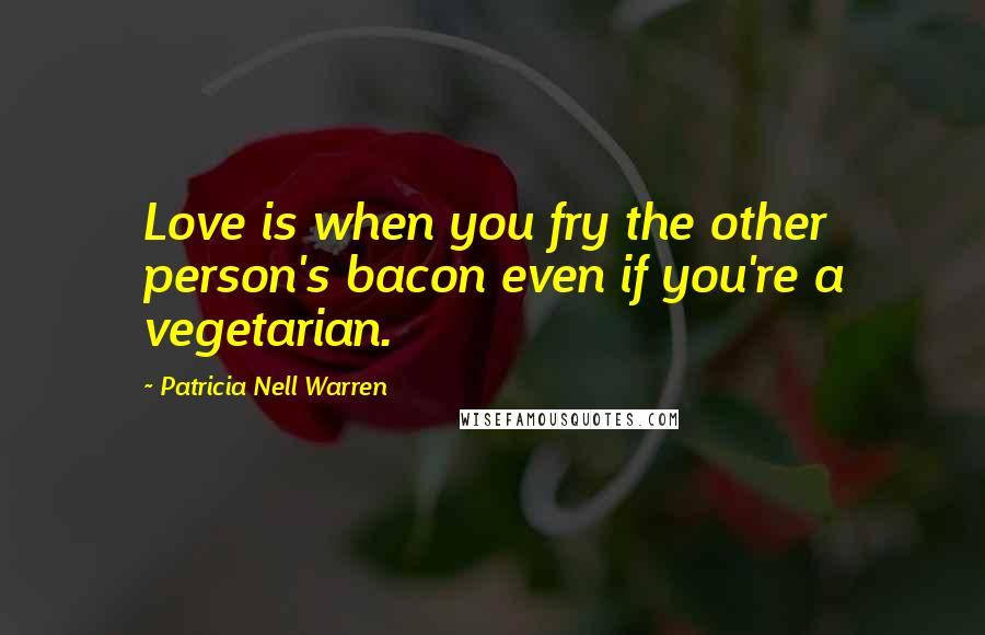 Patricia Nell Warren Quotes: Love is when you fry the other person's bacon even if you're a vegetarian.