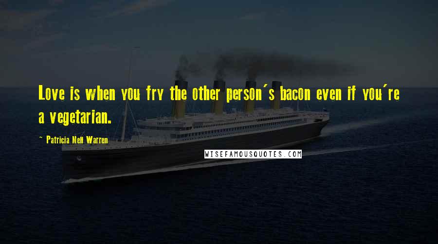 Patricia Nell Warren Quotes: Love is when you fry the other person's bacon even if you're a vegetarian.