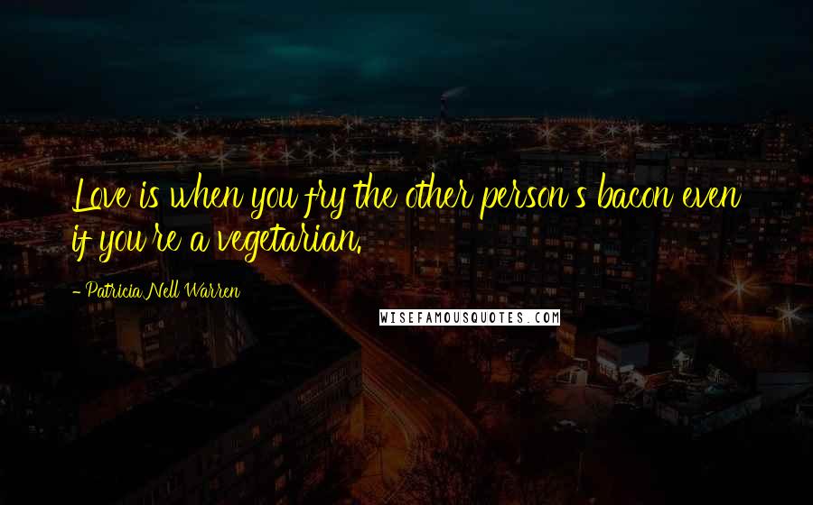 Patricia Nell Warren Quotes: Love is when you fry the other person's bacon even if you're a vegetarian.