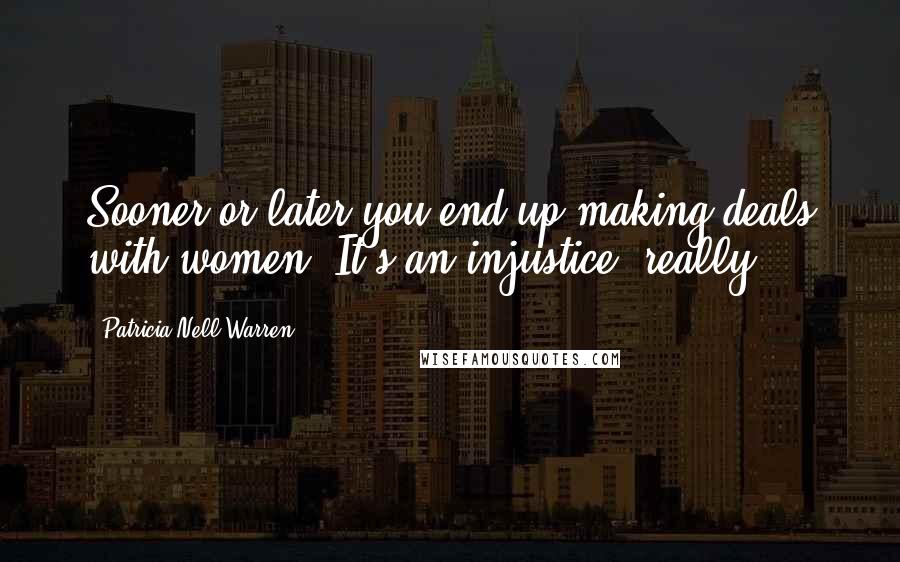 Patricia Nell Warren Quotes: Sooner or later you end up making deals with women. It's an injustice, really.