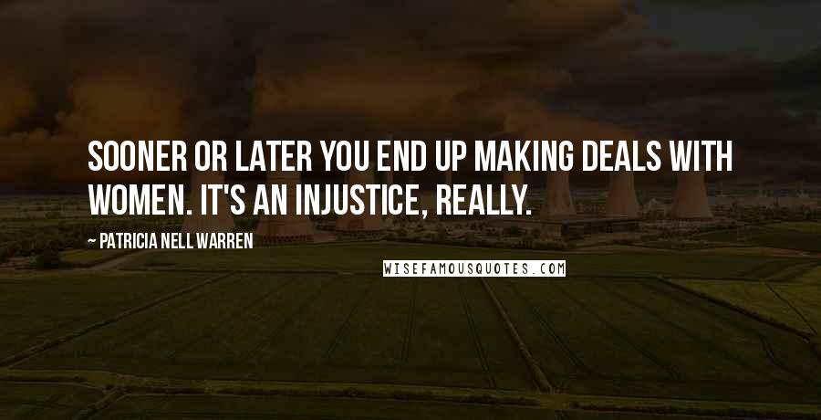 Patricia Nell Warren Quotes: Sooner or later you end up making deals with women. It's an injustice, really.