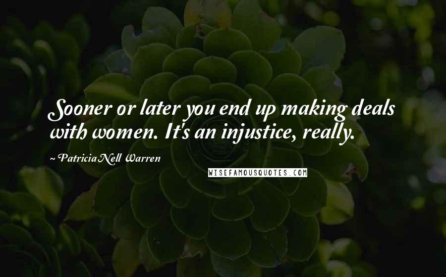 Patricia Nell Warren Quotes: Sooner or later you end up making deals with women. It's an injustice, really.