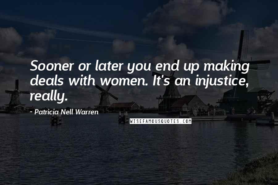 Patricia Nell Warren Quotes: Sooner or later you end up making deals with women. It's an injustice, really.