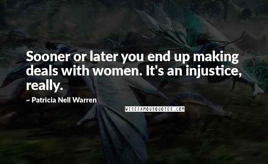 Patricia Nell Warren Quotes: Sooner or later you end up making deals with women. It's an injustice, really.