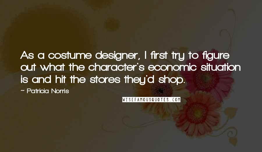 Patricia Norris Quotes: As a costume designer, I first try to figure out what the character's economic situation is and hit the stores they'd shop.