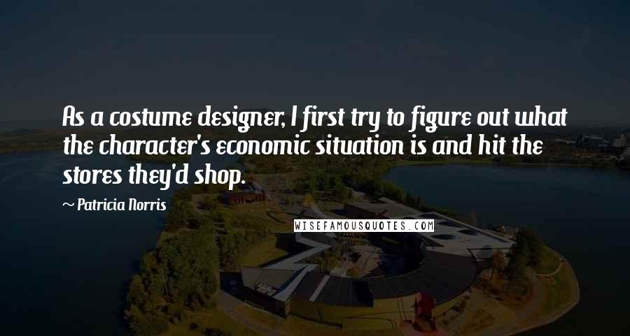 Patricia Norris Quotes: As a costume designer, I first try to figure out what the character's economic situation is and hit the stores they'd shop.