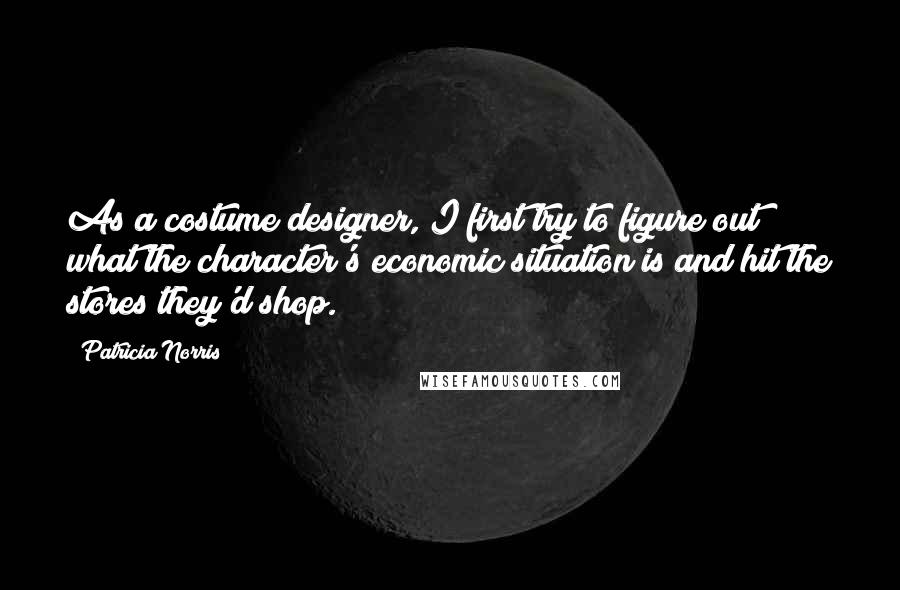 Patricia Norris Quotes: As a costume designer, I first try to figure out what the character's economic situation is and hit the stores they'd shop.