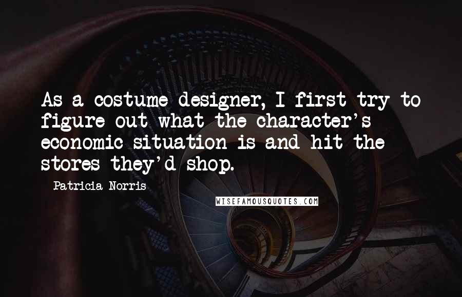 Patricia Norris Quotes: As a costume designer, I first try to figure out what the character's economic situation is and hit the stores they'd shop.