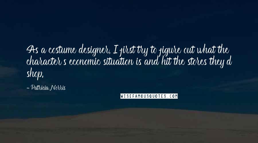 Patricia Norris Quotes: As a costume designer, I first try to figure out what the character's economic situation is and hit the stores they'd shop.