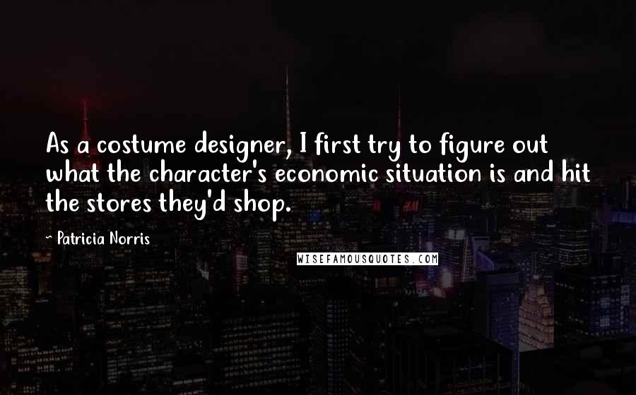 Patricia Norris Quotes: As a costume designer, I first try to figure out what the character's economic situation is and hit the stores they'd shop.