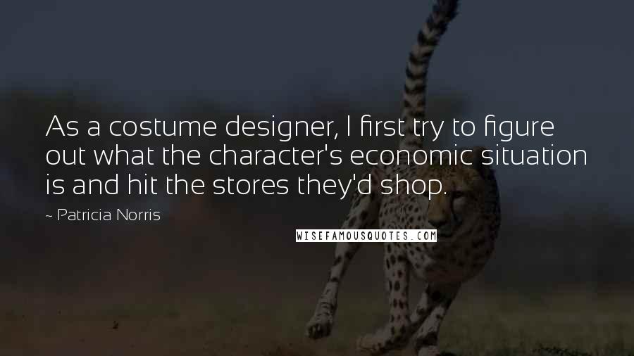 Patricia Norris Quotes: As a costume designer, I first try to figure out what the character's economic situation is and hit the stores they'd shop.