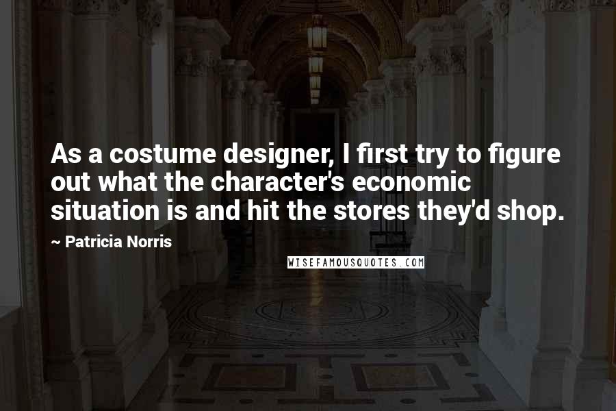 Patricia Norris Quotes: As a costume designer, I first try to figure out what the character's economic situation is and hit the stores they'd shop.