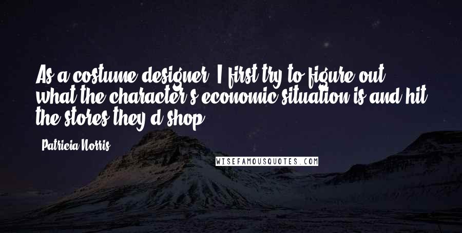 Patricia Norris Quotes: As a costume designer, I first try to figure out what the character's economic situation is and hit the stores they'd shop.