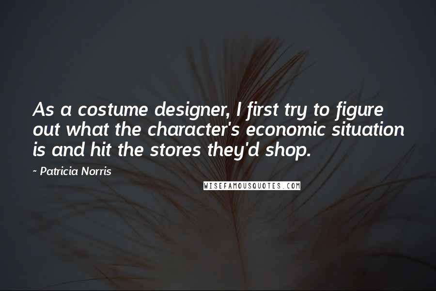 Patricia Norris Quotes: As a costume designer, I first try to figure out what the character's economic situation is and hit the stores they'd shop.