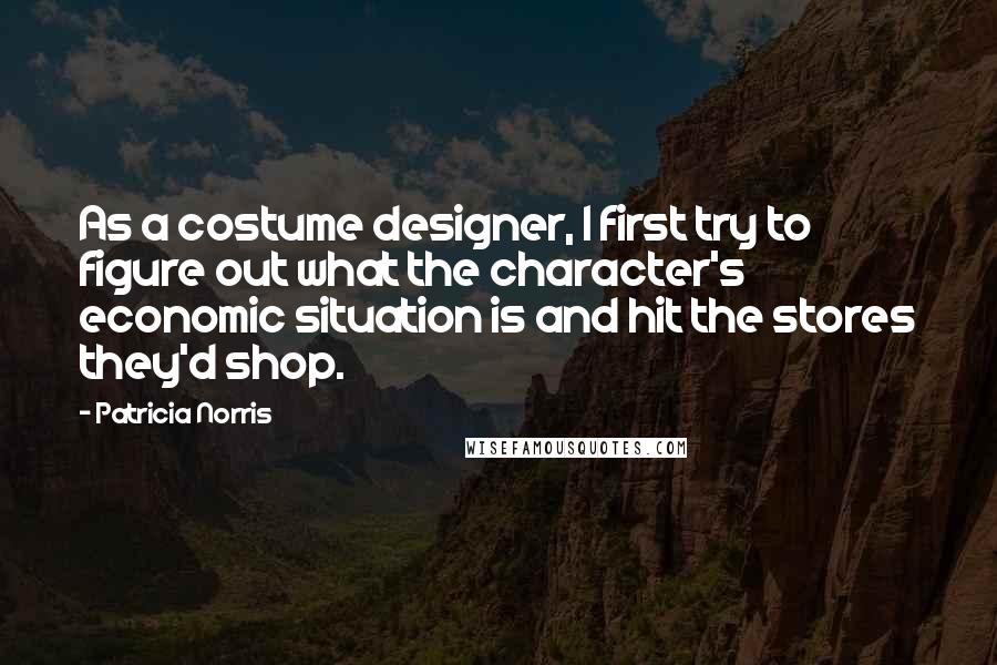 Patricia Norris Quotes: As a costume designer, I first try to figure out what the character's economic situation is and hit the stores they'd shop.