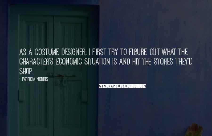 Patricia Norris Quotes: As a costume designer, I first try to figure out what the character's economic situation is and hit the stores they'd shop.