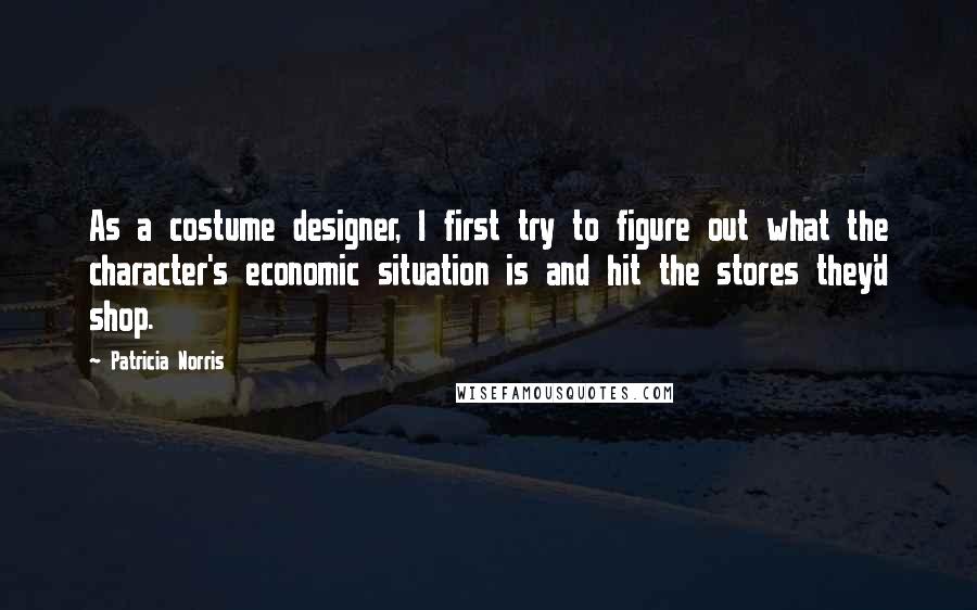 Patricia Norris Quotes: As a costume designer, I first try to figure out what the character's economic situation is and hit the stores they'd shop.