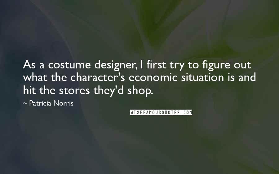 Patricia Norris Quotes: As a costume designer, I first try to figure out what the character's economic situation is and hit the stores they'd shop.