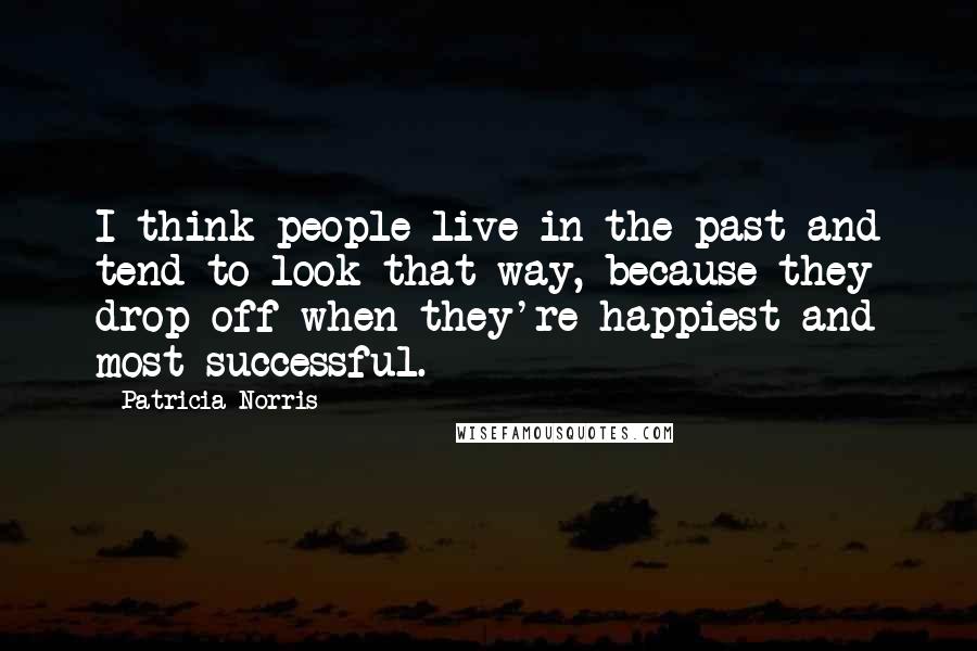 Patricia Norris Quotes: I think people live in the past and tend to look that way, because they drop off when they're happiest and most successful.
