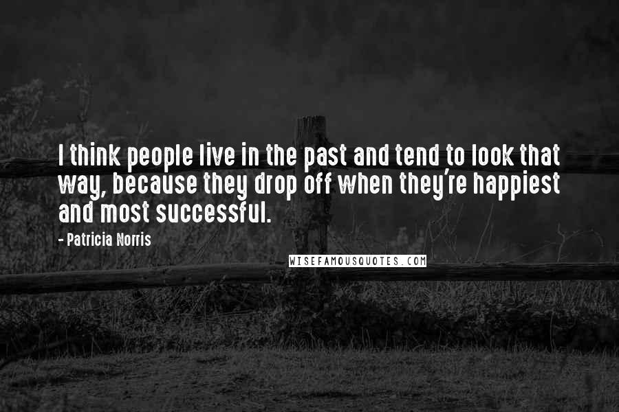 Patricia Norris Quotes: I think people live in the past and tend to look that way, because they drop off when they're happiest and most successful.