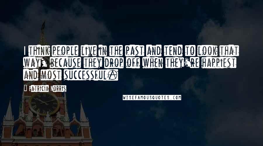 Patricia Norris Quotes: I think people live in the past and tend to look that way, because they drop off when they're happiest and most successful.