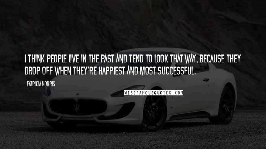 Patricia Norris Quotes: I think people live in the past and tend to look that way, because they drop off when they're happiest and most successful.