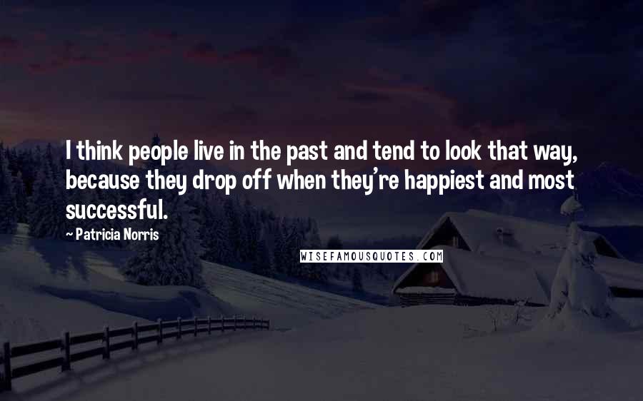 Patricia Norris Quotes: I think people live in the past and tend to look that way, because they drop off when they're happiest and most successful.