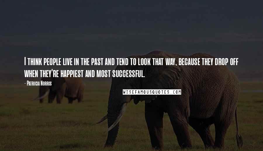 Patricia Norris Quotes: I think people live in the past and tend to look that way, because they drop off when they're happiest and most successful.