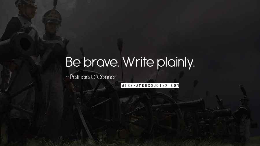 Patricia O'Connor Quotes: Be brave. Write plainly.