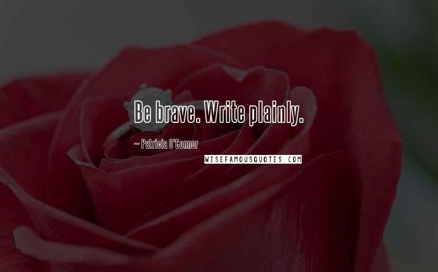 Patricia O'Connor Quotes: Be brave. Write plainly.