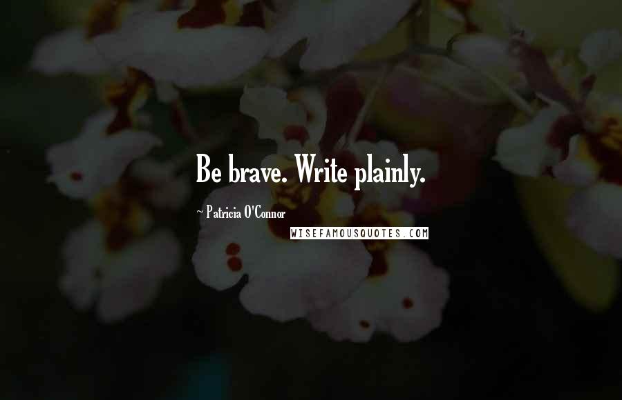 Patricia O'Connor Quotes: Be brave. Write plainly.